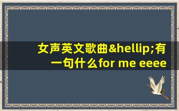 女声英文歌曲…有一句什么for me eeee